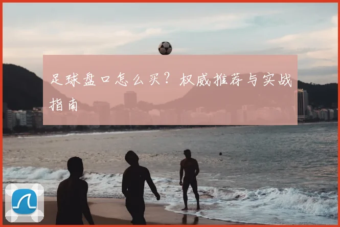 足球盘口怎么买？权威推荐与实战指南