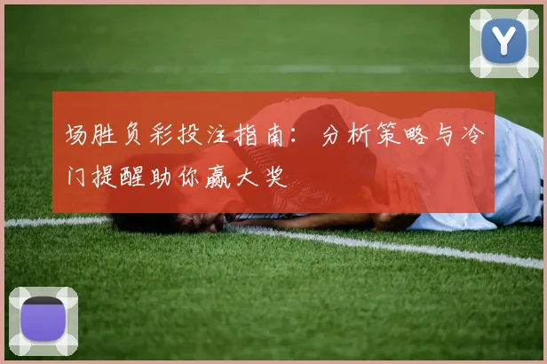 场胜负彩投注指南:分析策略与冷门提醒助你赢大奖