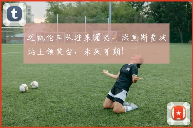 迈凯伦车队迎来曙光，诺里斯首次站上领奖台，未来可期！