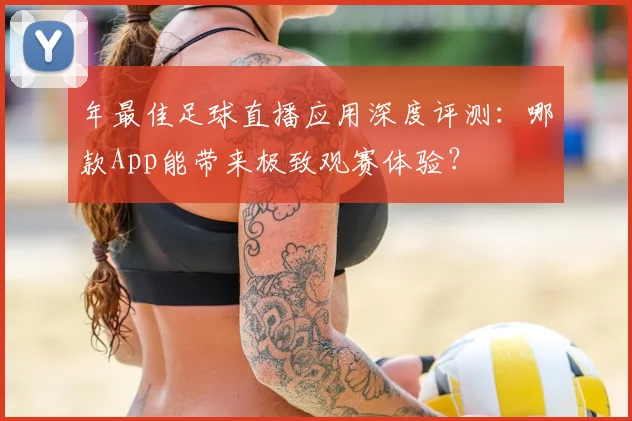 年最佳足球直播应用深度评测:哪款App能带来极致观赛体验?