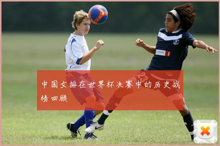 中国女排在世界杯决赛中的历史战绩回顾