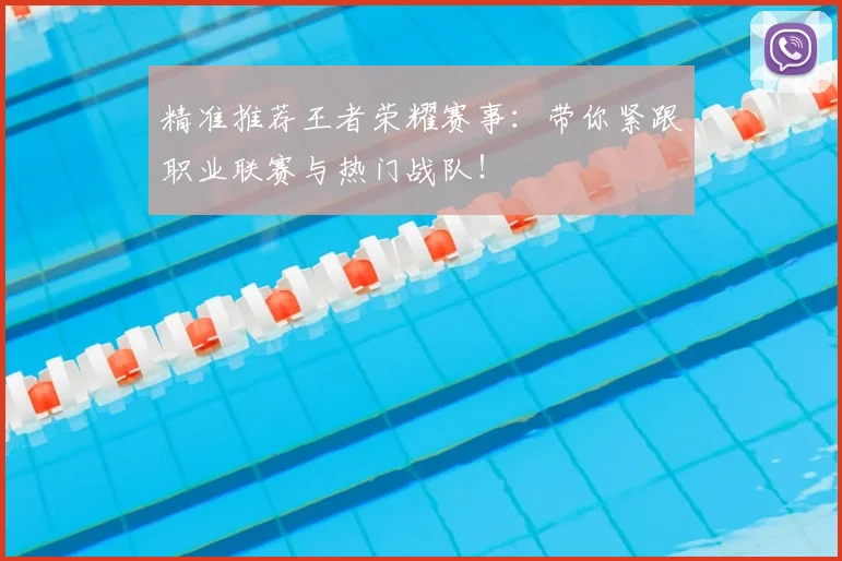 精准推荐王者荣耀赛事:带你紧跟职业联赛与热门战队!