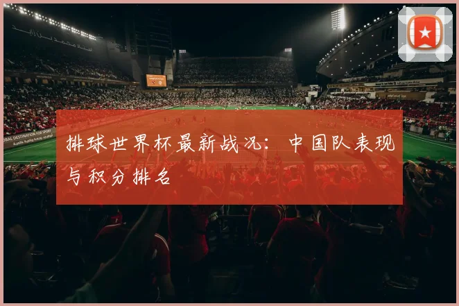 排球世界杯最新战况:中国队表现与积分排名