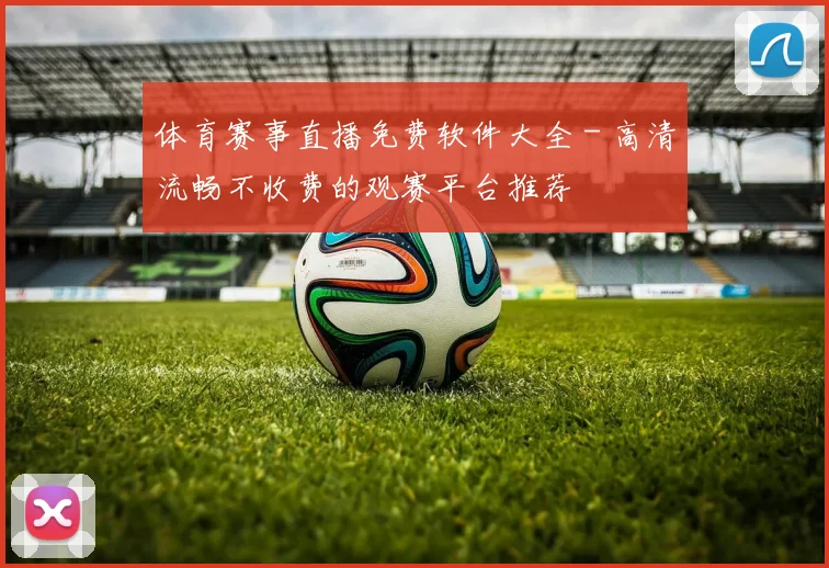 体育赛事直播免费软件大全 - 高清流畅不收费的观赛平台推荐