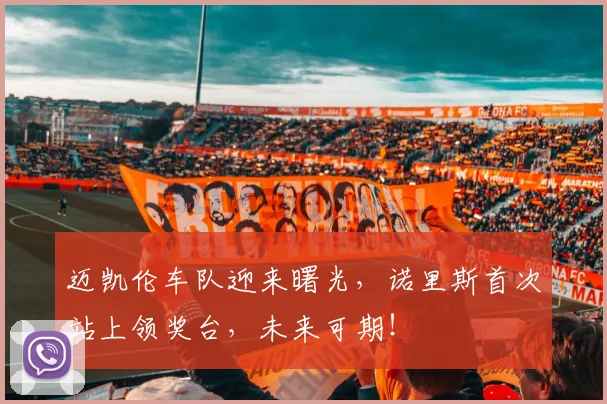 迈凯伦车队迎来曙光，诺里斯首次站上领奖台，未来可期！