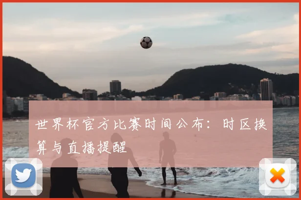 世界杯官方比赛时间公布：时区换算与直播提醒