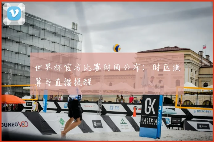 世界杯官方比赛时间公布：时区换算与直播提醒