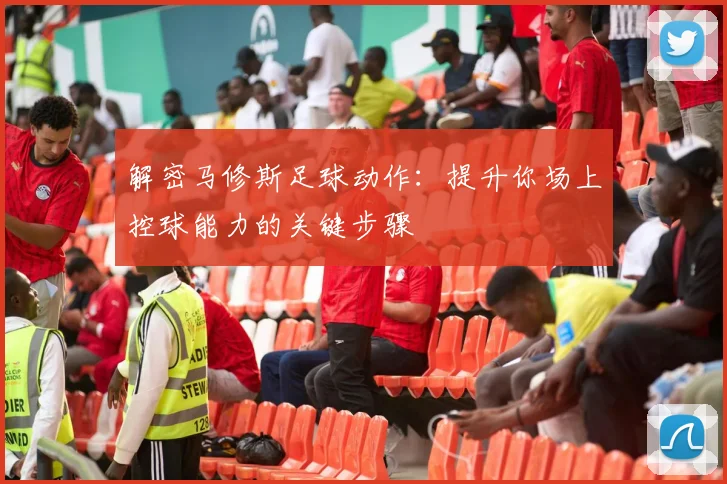 解密马修斯足球动作：提升你场上控球能力的关键步骤
