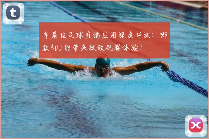年最佳足球直播应用深度评测：哪款App能带来极致观赛体验？